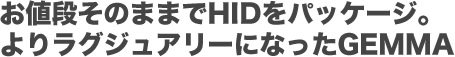 お値段そのままでHIDをパッケージ。よりラグジュアリーになったGEMMA