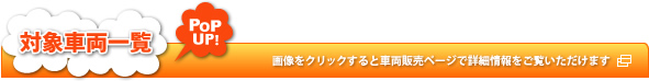 対象車両一覧 画像をクリックすると車両販売ページで詳細情報をご覧いただけます
